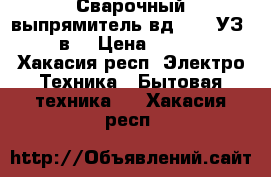 Сварочный выпрямитель вд-0801 УЗ 220в. › Цена ­ 3 700 - Хакасия респ. Электро-Техника » Бытовая техника   . Хакасия респ.